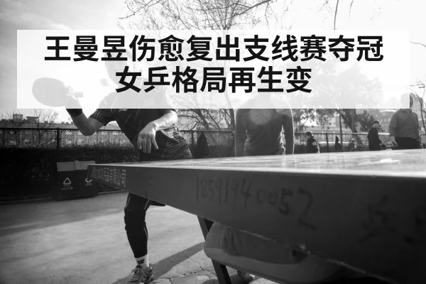 王曼昱伤愈复出支线赛夺冠 女乒格局再生变