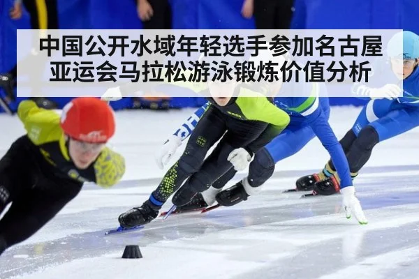 中国公开水域年轻选手参加名古屋亚运会马拉松游泳锻炼价值分析