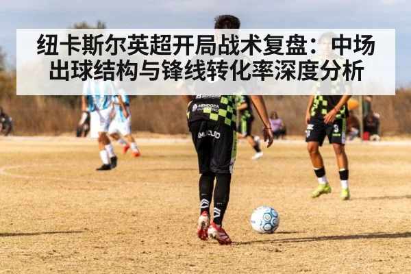 纽卡斯尔英超开局战术复盘：中场出球结构与锋线转化率深度分析