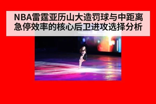 NBA雷霆亚历山大造罚球与中距离急停效率的核心后卫进攻选择分析